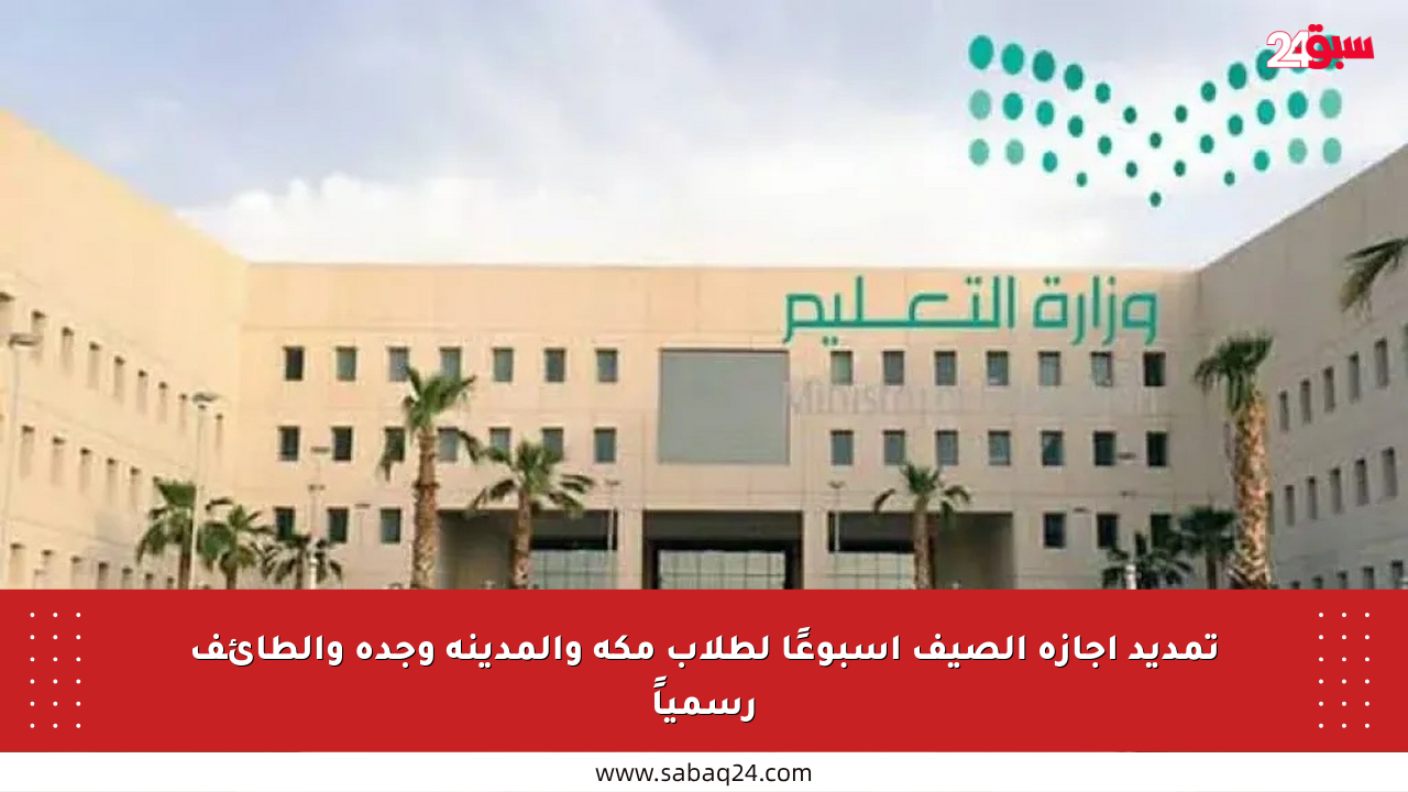 تمديد إجازة الصيف أسبوعًا لطلاب مكة والمدينة وجدة والطائف رسمياً